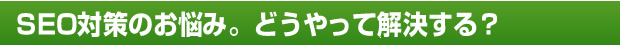 SEO対策のお悩み。どうやって解決する？