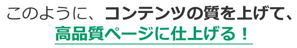 このように、コンテンツの質を上げて、高品質ページに仕上げる！