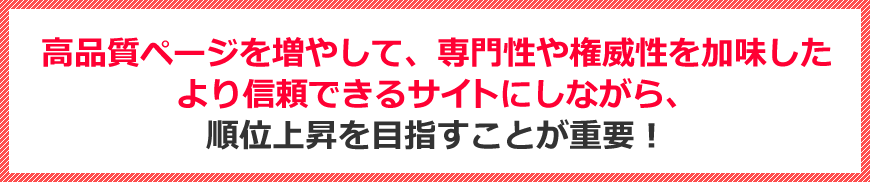 高品質ページを増やして、専門性や権威性を加味したより信頼できるサイトにしながら、順位上昇を目指すことが重要！