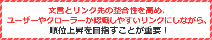 文言とリンク先の整合性を高め、ユーザーやクローラーが認識しやすいリンクにしながら、順位上昇を目指すことが重要!!