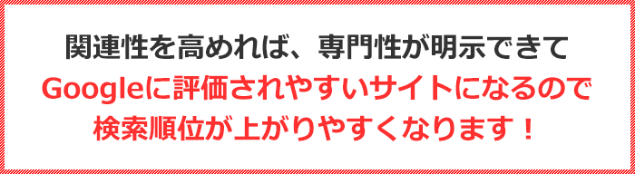 関連性を高めれば、専門性が明示できてGoogleに評価されやすいサイトになるので検索順位が上がりやすくなります！