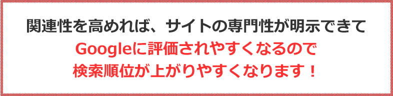 関連性を高めれば、サイトの専門性が明示できてGoogleに評価されやすくなるので検索順位が上がりやすくなります！