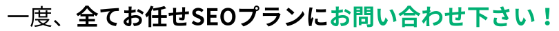 一度、全てお任せSEOプランにお問合せください！！