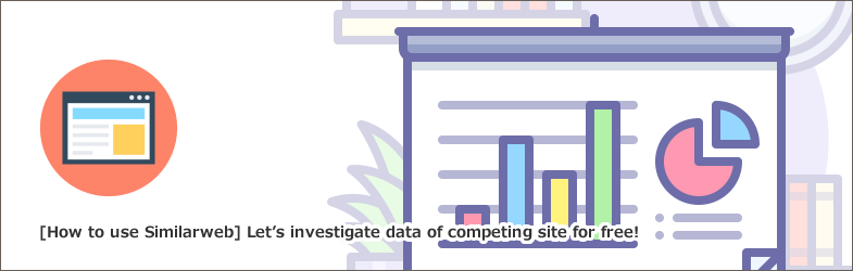 Similarweb(シミラーウェブ)の使い方！無料でわかる競合サイトのデータを活かそう