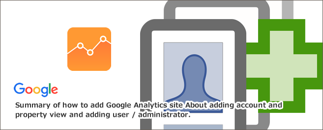 Googleアナリティクスサイト追加方法まとめ～アカウント・プロパティ・ビュー追加とユーザー／管理者追加について