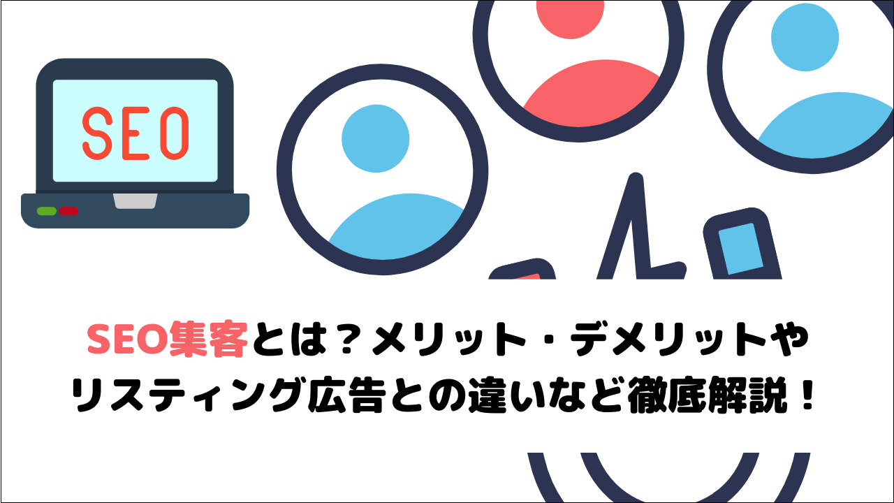 SEO集客とは?メリット・デメリットやリスティング広告との違いなど徹底解説!