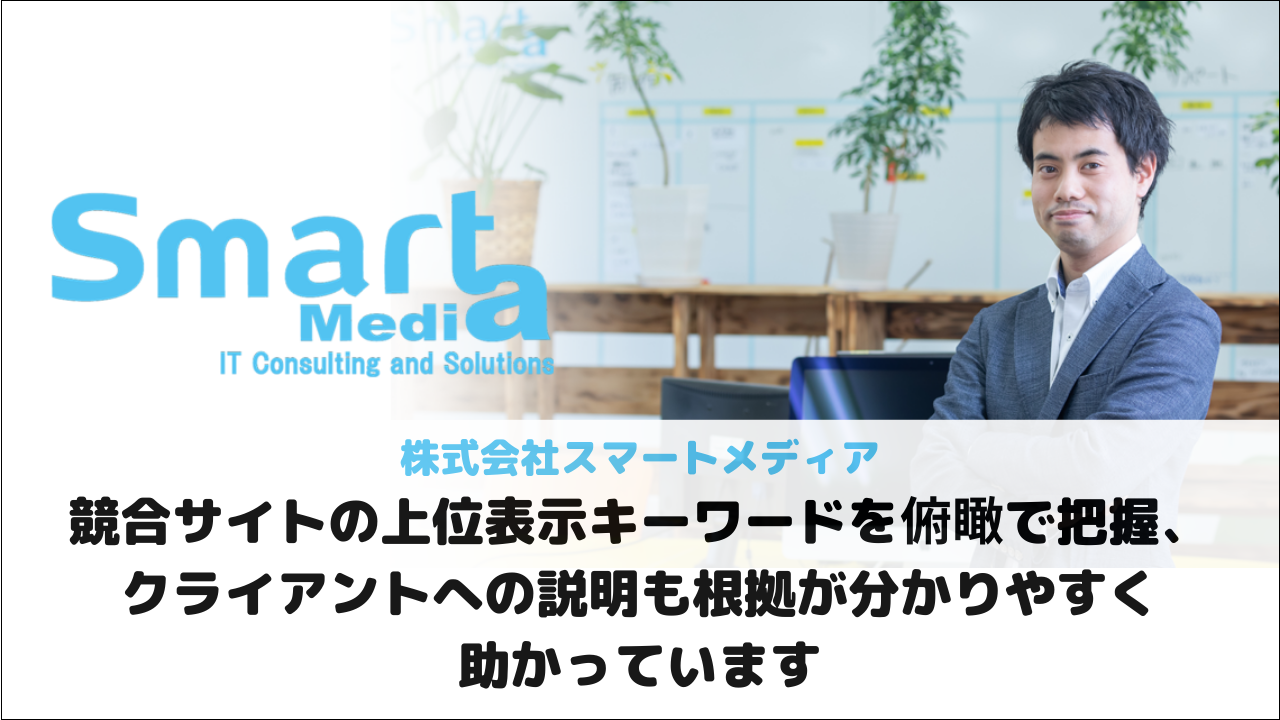 【株式会社スマートメディア様】競合サイトの上位表示キーワードを俯瞰で把握、クライアントへの説明も根拠が分かりやすく助かっています
