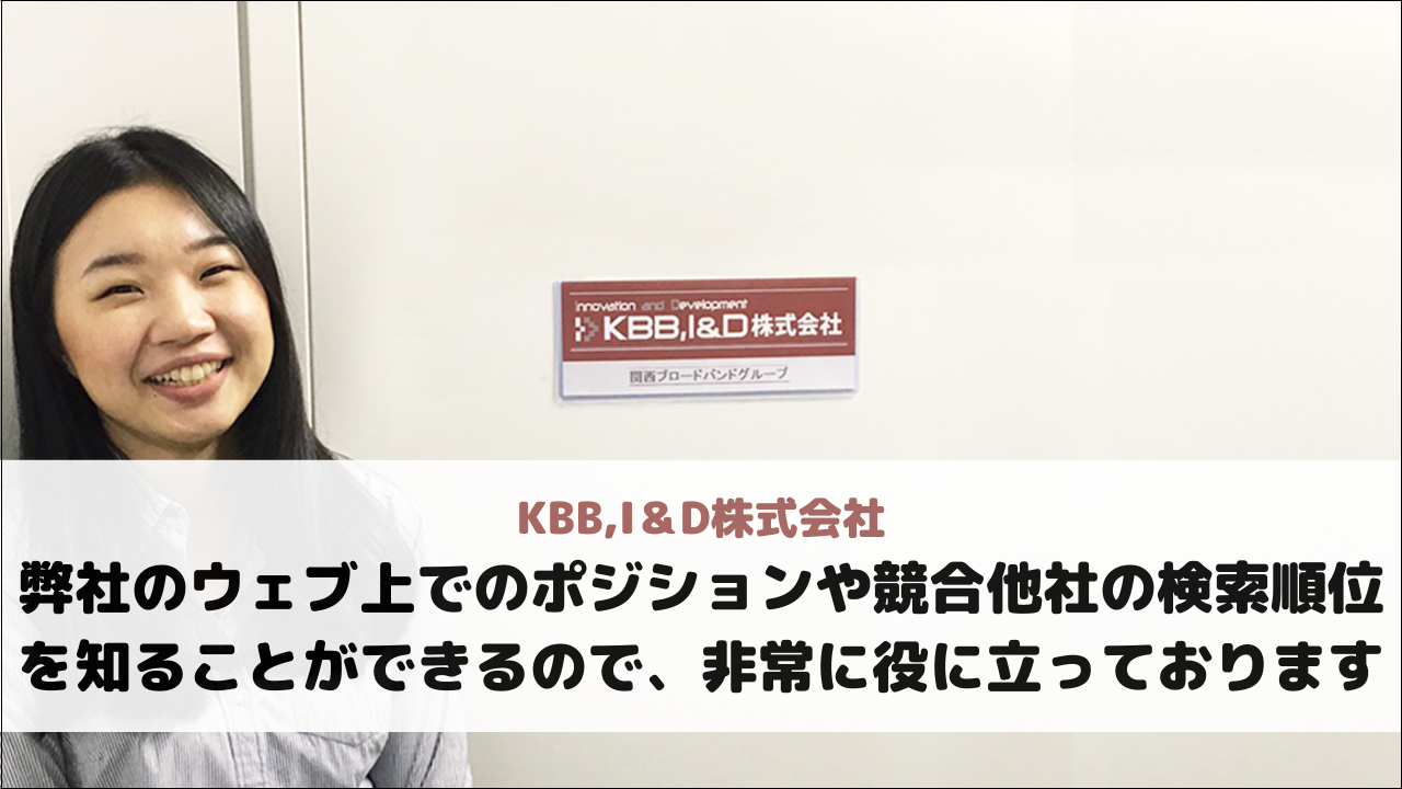 【KBB,I＆D株式会社様】弊社のウェブ上でのポジションや、競合他社の検索順位を知ることができるので、非常に役に立っております
