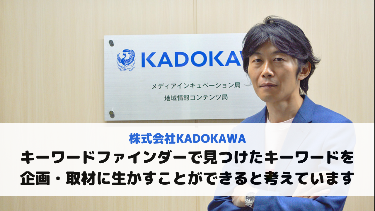 【株式会社KADOKAWA様】キーワードファインダーで見つけたキーワードを企画・取材に生かすことができると考えています