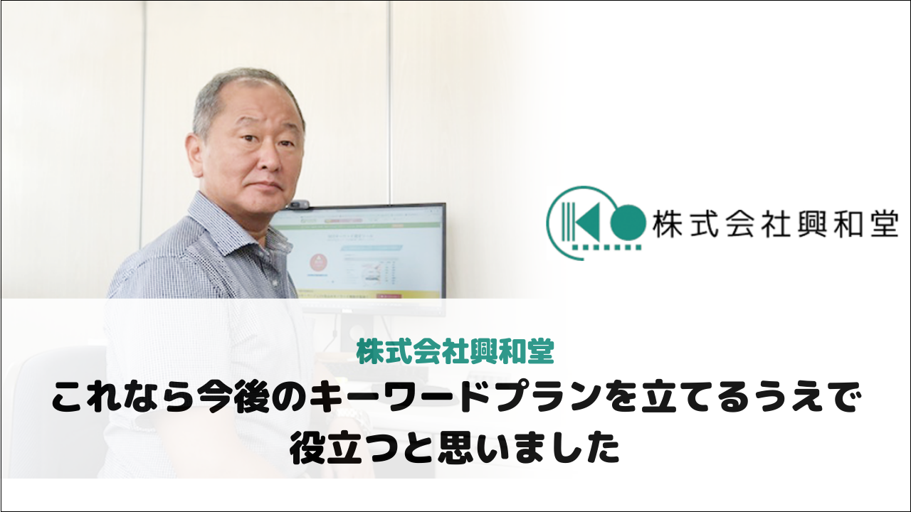 【株式会社興和堂様】これなら今後のキーワードプランを立てるうえで役立つと思いました