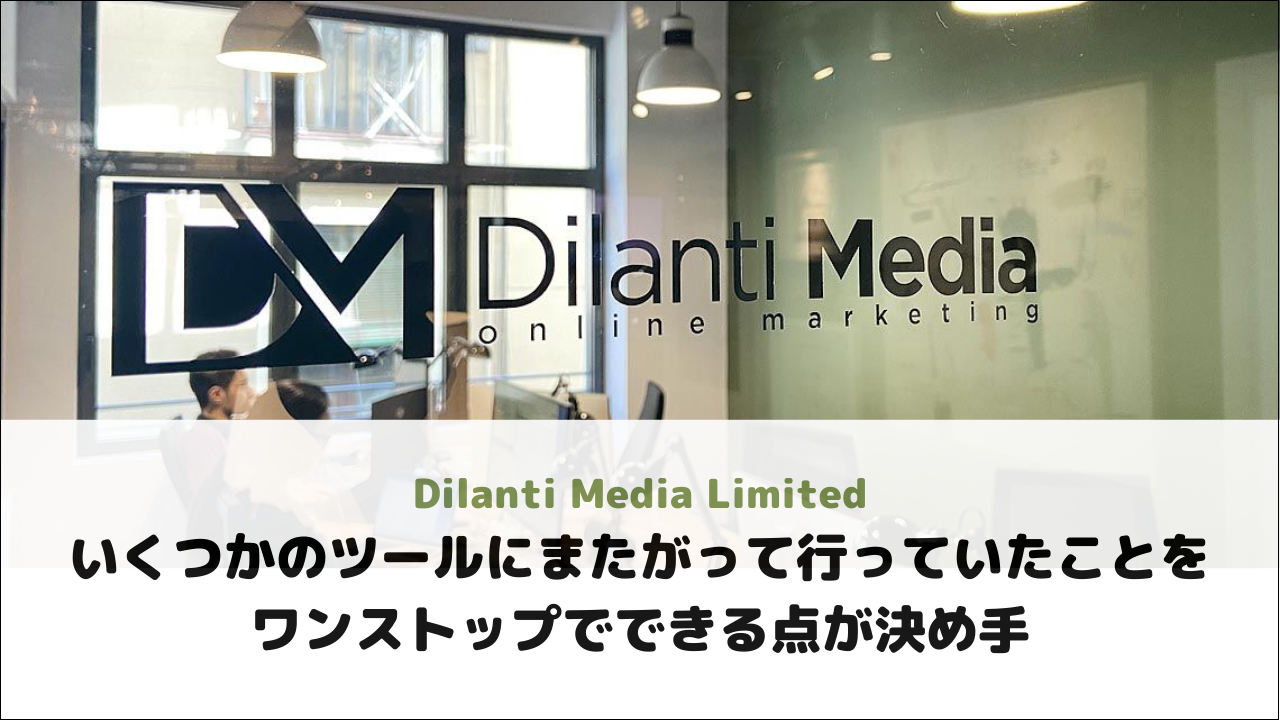 【Dilanti Media Limited様】いくつかのツールにまたがって行っていたことをワンストップでできる点が決め手