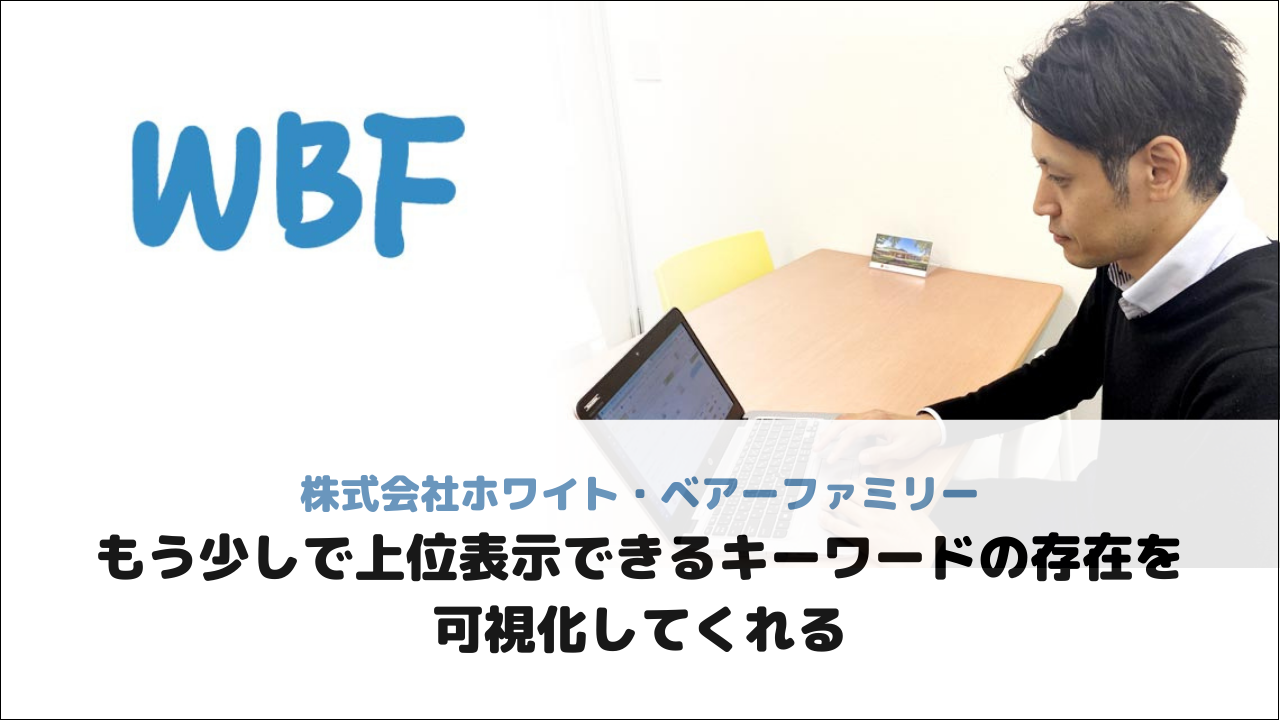 【株式会社ホワイト・ベアーファミリー様】もう少しで上位表示できるキーワードの存在を可視化してくれる