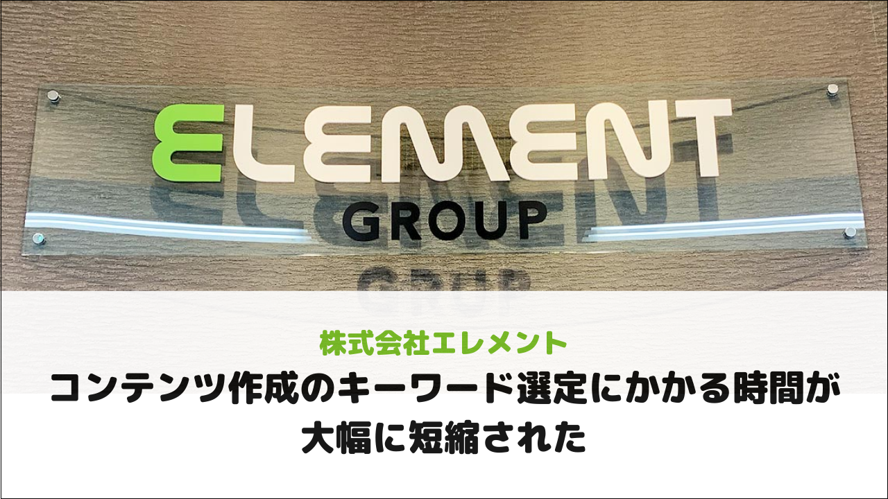 【株式会社エレメント様】コンテンツ作成のキーワード選定にかかる時間が大幅に短縮された