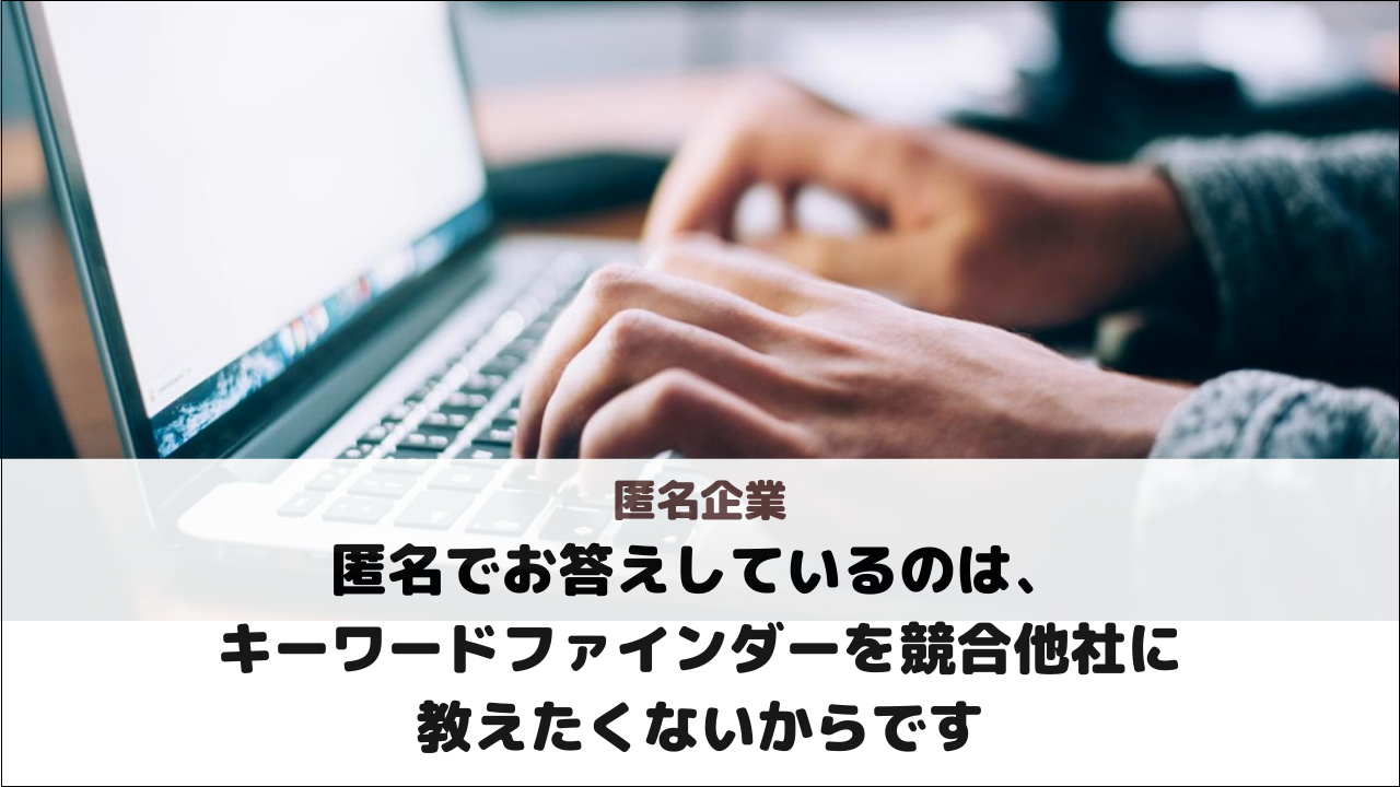 【匿名企業様】匿名でお答えしているのは、キーワードファインダーを競合他社に教えたくないからです